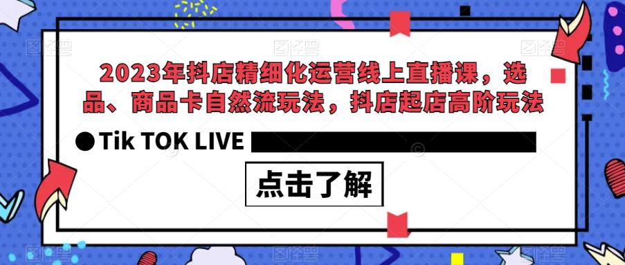 2023年抖店精细化运营线上直播课，选品、商品卡自然流玩法，抖店起店高阶玩法-520资源库