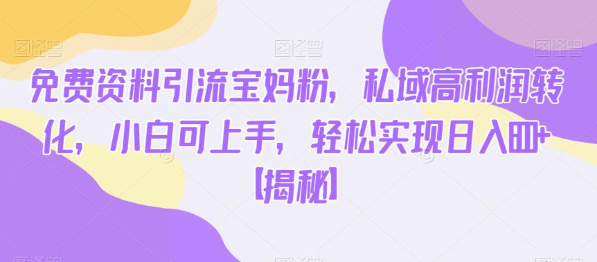 免费资料引流宝妈粉，私域高利润转化，小白可上手，轻松实现日入600+【揭秘】-520资源库