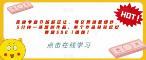 高端专业升级新玩法，毒文案流量爆炸，5分钟一条原创作品，单个作品轻轻松松变现500【揭秘】-520资源库