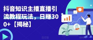 宝哥抖音知识主播直播引流教程玩法，日赚300+【揭秘】-520资源库