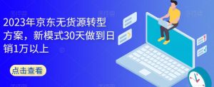 2023年京东无货源转型方案，新模式30天做到日销1万以上-520资源库