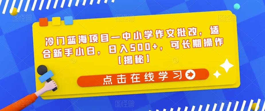 冷门蓝海项目—中小学作文批改，适合新手小白，日入500+，可长期操作【揭秘】-520资源库