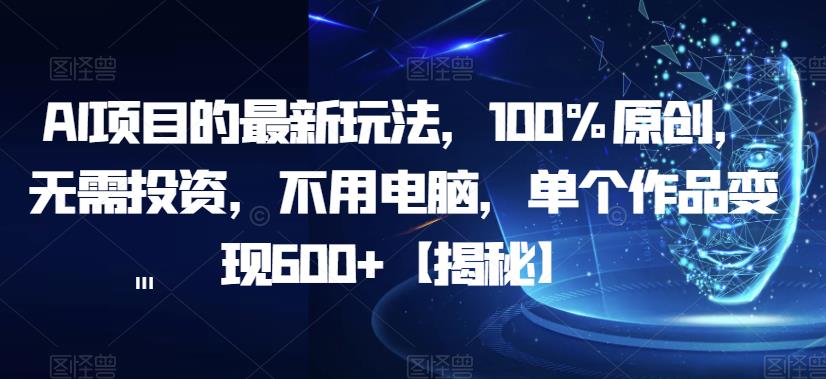 AI项目的最新玩法，100%原创，无需投资，不用电脑，单个作品变现600+【揭秘】-520资源库