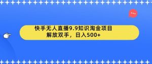 快手无人直播9.9知识淘金项目，解放双手，日入500+【揭秘】-520资源库