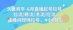 久久疯牛-6月直播起号拉号，拉流/稳流/洗流/控流，​直播间现场拉号，4小时时长-520资源库