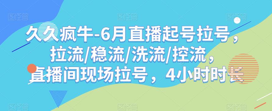 久久疯牛-6月直播起号拉号，拉流/稳流/洗流/控流，​直播间现场拉号，4小时时长-520资源库