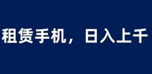 租赁手机蓝海项目，轻松到日入上千，小白0成本直接上手【揭秘】-520资源库