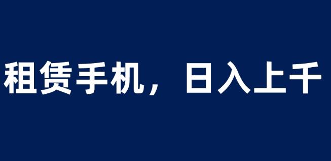 租赁手机蓝海项目，轻松到日入上千，小白0成本直接上手【揭秘】-520资源库