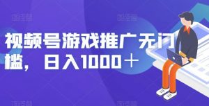视频号游戏推广无门槛，日入1000＋【揭秘】-520资源库
