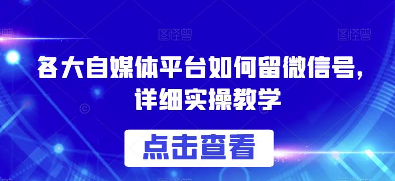 各大自媒体平台如何留微信号，详细实操教学【揭秘】-520资源库