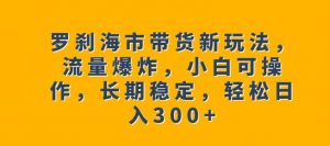 罗刹海市带货新玩法，流量爆炸，小白可操作，长期稳定，轻松日入300+【揭秘】-520资源库