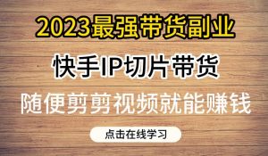 2023最强带货副业快手IP切片带货，门槛低，0粉丝也可以进行，随便剪剪视频就能赚钱-520资源库