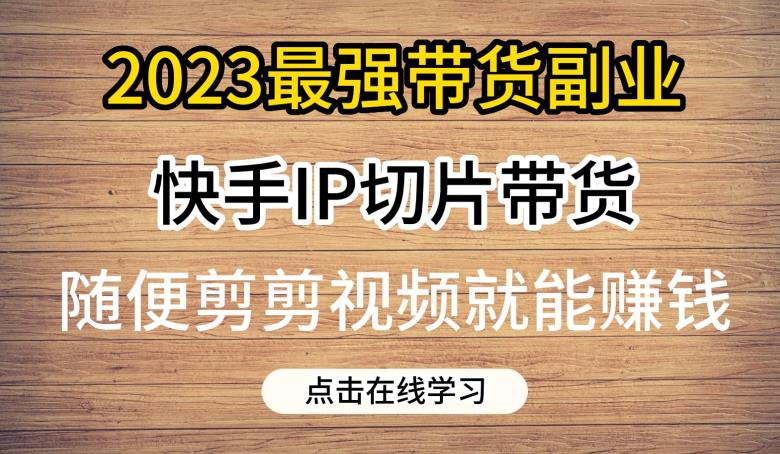 2023最强带货副业快手IP切片带货，门槛低，0粉丝也可以进行，随便剪剪视频就能赚钱-520资源库