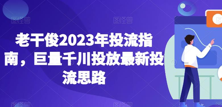 老干俊2023年投流指南，巨量千川投放最新投流思路-520资源库