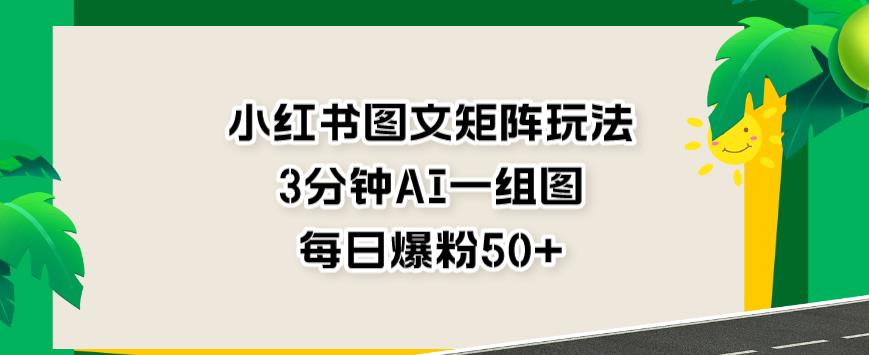 小红书图文矩阵玩法，3分钟AI一组图，每日爆粉50+【揭秘】-520资源库
