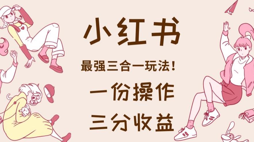 小红书最强三合一玩法，一份操作获得三份收益！【揭秘】-520资源库