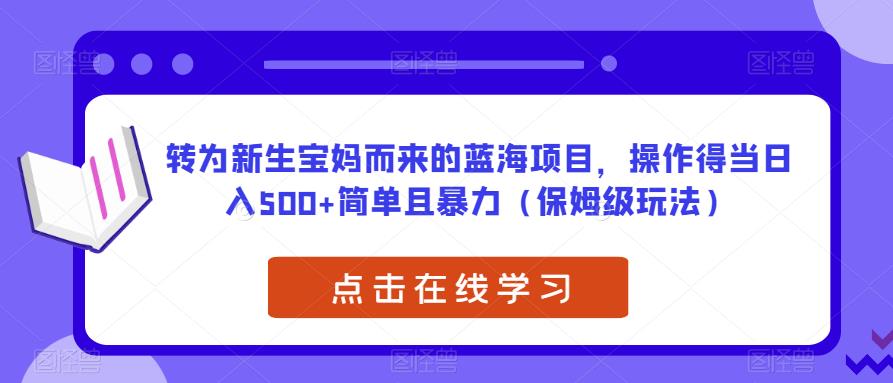 转为新生宝妈而来的蓝海项目，操作得当日入500+简单且暴力（保姆级玩法）【揭秘】-520资源库