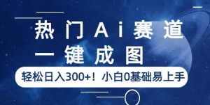 热门Ai赛道，一键成图，轻松日入300+！小白0基础易上手【揭秘】-520资源库