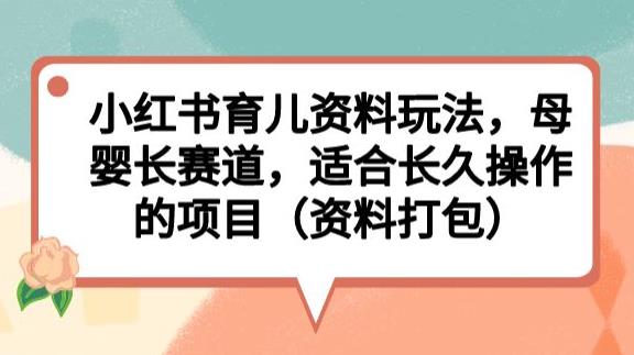 小红书育儿资料玩法，母婴长赛道，适合长久操作的项目（资料打包）【揭秘】-520资源库