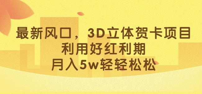 最新风口，3D立体贺卡项目，利用好红利期，月入5w轻轻松松【揭秘】-520资源库