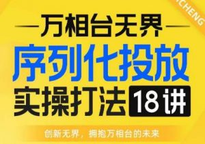 【万相台无界】序列化投放实操18讲线上实战班，全网首推，运营福音！-520资源库