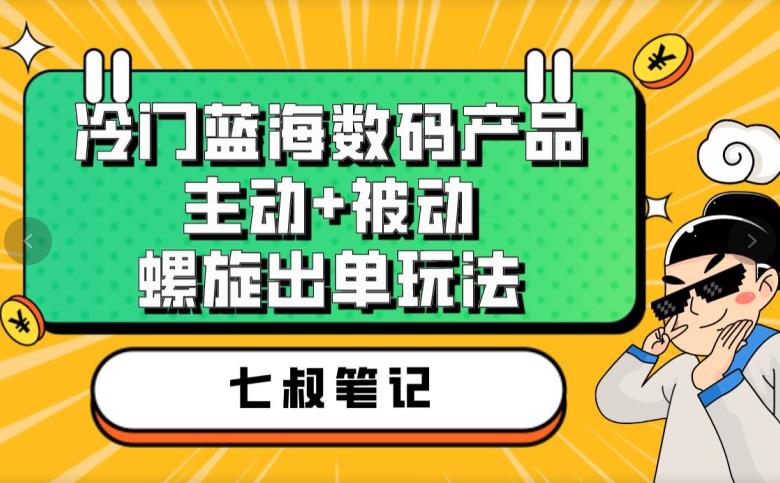 七叔冷门蓝海数码产品，主动+被动螺旋出单玩法，每天百分百出单【揭秘】-520资源库