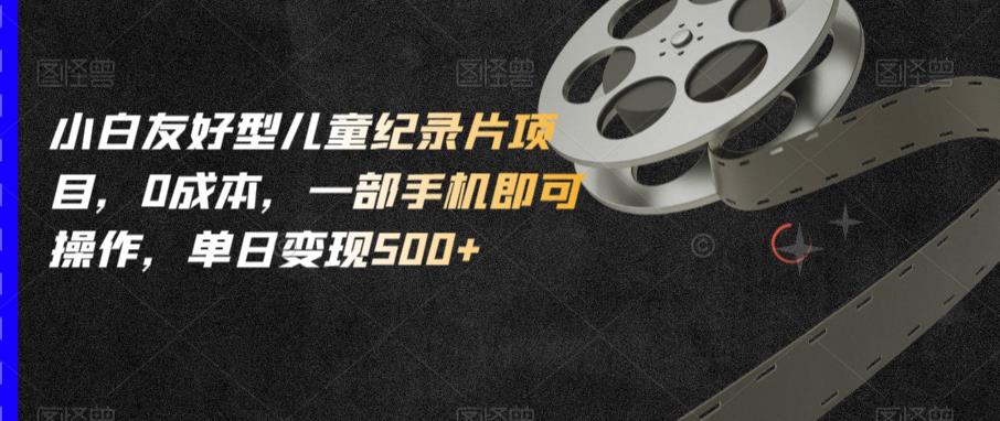小白友好型儿童纪录片项目，0成本，一部手机即可操作，单日变现500+【揭秘】-520资源库
