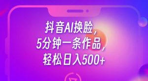 抖音AI换脸，5分钟一条作品，轻松日入500+【揭秘】-520资源库