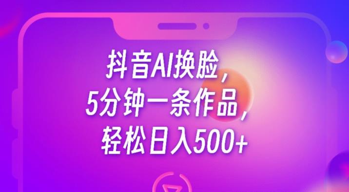 抖音AI换脸，5分钟一条作品，轻松日入500+【揭秘】-520资源库