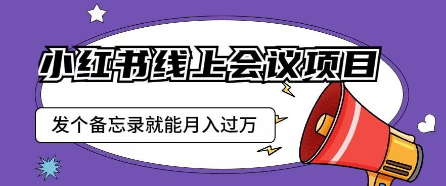 小红书线上会议项目，发一个备忘录笔记就能精准获客月入过万【揭秘】-520资源库