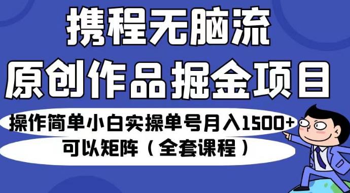 携程无脑流原创作品掘金项目，操作简单小白实操单号月入1500+可以矩阵（全套课程）【揭秘】-520资源库