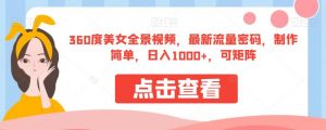 360度美女全景视频,最新流量密码,制作简单,日入1000+,可矩阵【揭秘】-520资源库