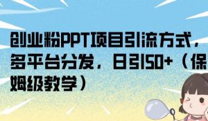 创业粉PPT项目引流方式，多平台分发，日引50+（保姆级教学）【揭秘】-520资源库