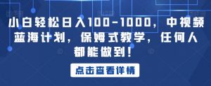 小白轻松日入100-1000，中视频蓝海计划，保姆式教学，任何人都能做到！【揭秘】-520资源库