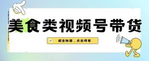 2023年视频号最新玩法，美食类视频号带货【内含去重方法】-520资源库