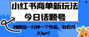 小红书商单新玩法今日话题号，纯搬运一分钟一个作品，轻松月入1w+！【揭秘】-520资源库