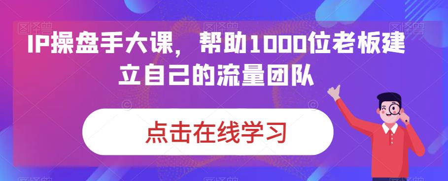 IP操盘手大课，帮助1000位老板建立自己的流量团队-520资源库