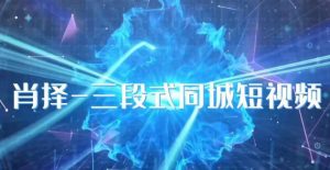 肖择-抖音同城短视频，​三段式同城短视频实操-520资源库