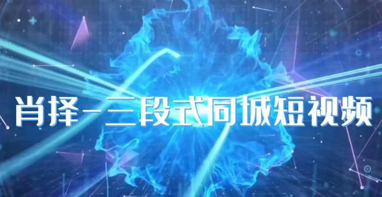 肖择-抖音同城短视频，​三段式同城短视频实操-520资源库