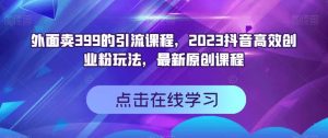 外面卖399的引流课程，2023抖音高效创业粉玩法，最新原创课程-520资源库