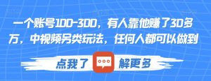 一个账号100-300，有人靠他赚了30多万，中视频另类玩法，任何人都可以做到【揭秘】-520资源库