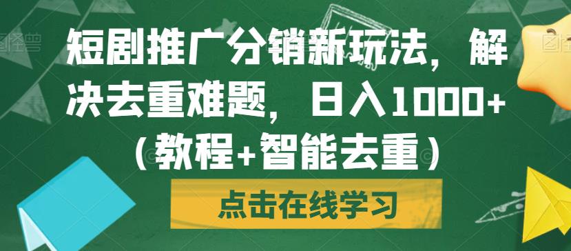 短剧推广分销新玩法，解决去重难题，日入1000+（教程+智能去重）【揭秘】-520资源库