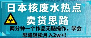 日本核废水热点卖货思路，两分钟一个作品无脑操作，学会思路轻松月入2w+【揭秘】-520资源库