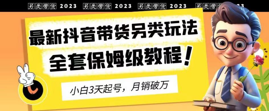 2023年最新抖音带货另类玩法，3天起号，月销破万（保姆级教程）【揭秘】-520资源库