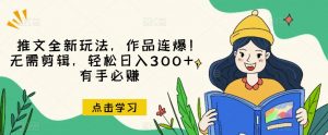 推文全新玩法，作品连爆！无需剪辑，轻松日入300+，有手必赚【揭秘】-520资源库