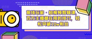 前线玩家·短视频剪辑课，百万主播都在用的技巧，轻松突破10w粉丝-520资源库