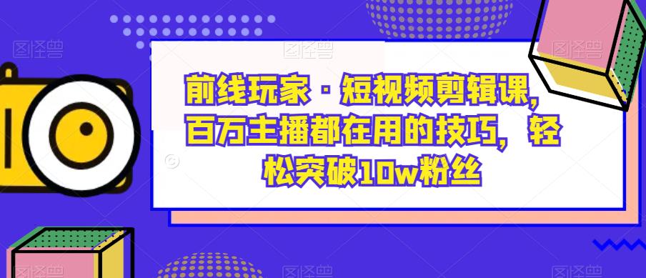 前线玩家·短视频剪辑课，百万主播都在用的技巧，轻松突破10w粉丝-520资源库