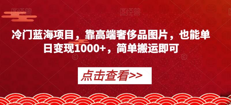 冷门蓝海项目，靠高端奢侈品图片，也能单日变现1000+，简单搬运即可【揭秘】-520资源库