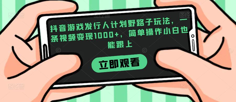 抖音游戏发行人计划野路子玩法，一条视频变现1000+，简单操作小白也能跟上【揭秘】-520资源库