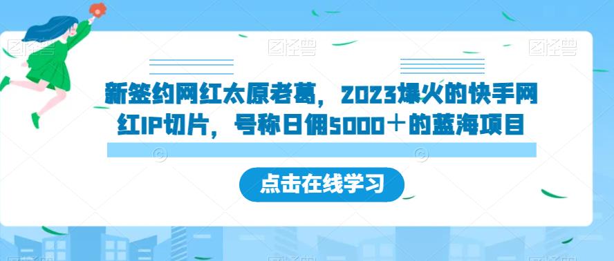 新签约网红太原老葛，2023爆火的快手网红IP切片，号称日佣5000＋的蓝海项目【揭秘】-520资源库